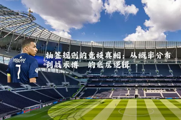 抽签规则的竞技真相：从概率分布到战术博弈的底层逻辑