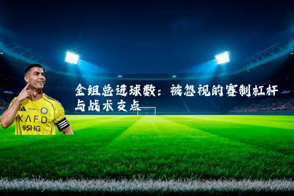 全组总进球数：被忽视的赛制杠杆与战术支点