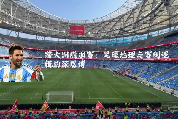 跨大洲附加赛:足球地理与赛制逻辑的深层博弈
