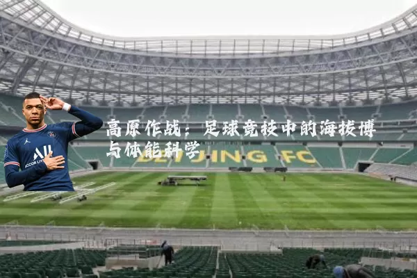 高原作战：足球竞技中的海拔博弈与体能科学