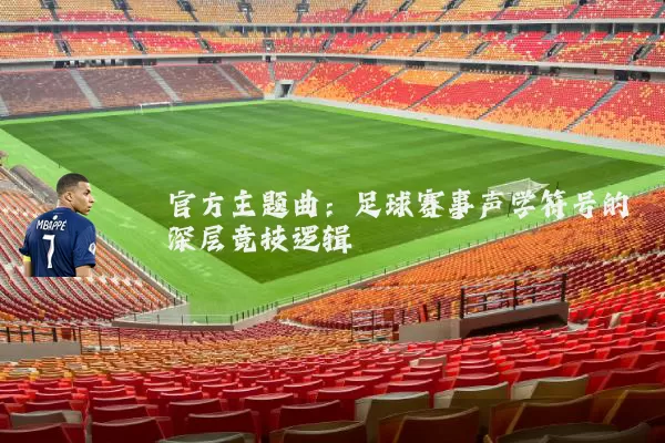 官方主题曲:足球赛事声学符号的深层竞技逻辑