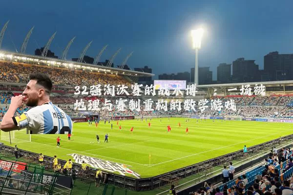 32强淘汰赛的战术博弈：一场被地理与赛制重构的数学游戏