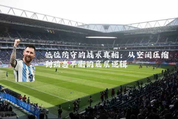 低位防守的战术真相:从空间压缩到动态平衡的底层逻辑