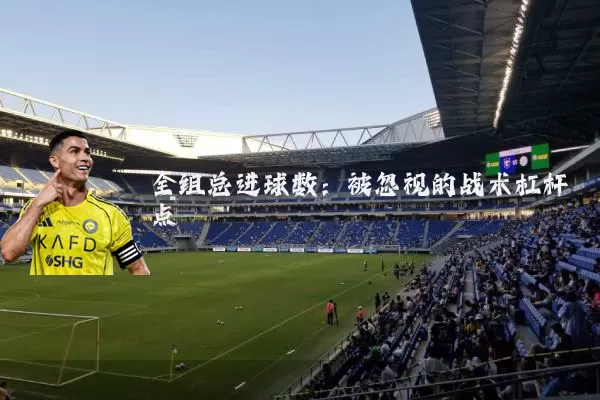 全组总进球数：被忽视的战术杠杆点