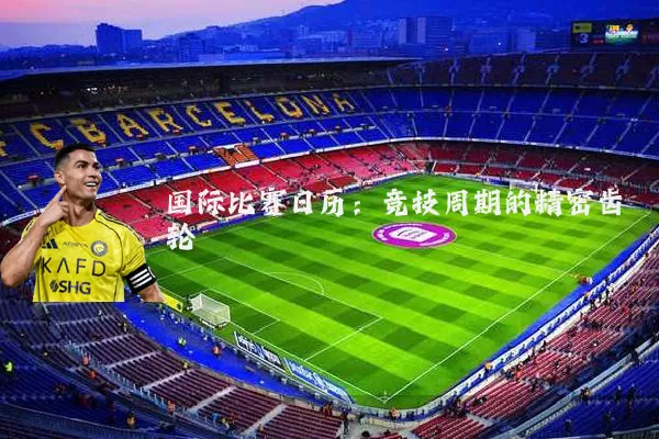 国际比赛日历：竞技周期的精密齿轮