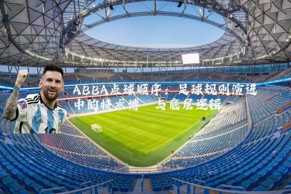 ABBA点球顺序:足球规则演进中的技术博弈与底层逻辑